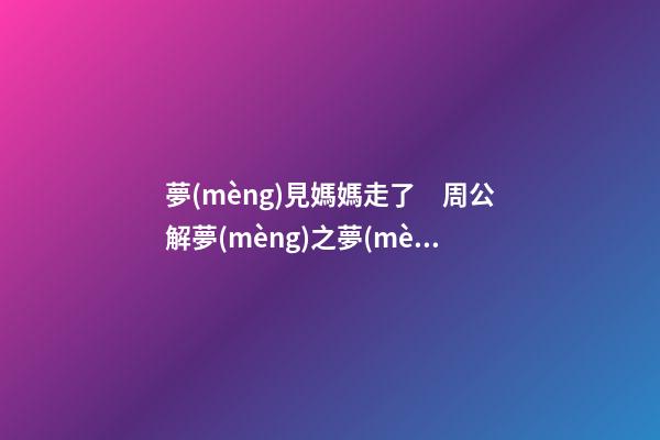 夢(mèng)見媽媽走了　周公解夢(mèng)之夢(mèng)到媽媽走了